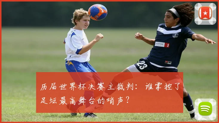 历届世界杯决赛主裁判：谁掌控了足坛最高舞台的哨声？