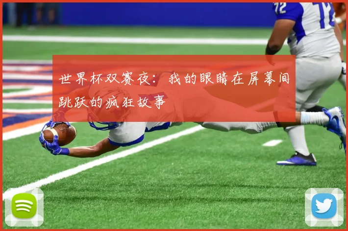 世界杯双赛夜：我的眼睛在屏幕间跳跃的疯狂故事