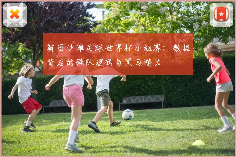 解密沙滩足球世界杯小组赛：数据背后的强队逻辑与黑马潜力